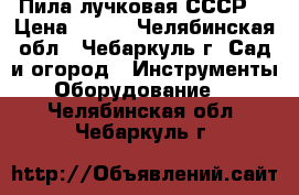 Пила лучковая СССР. › Цена ­ 500 - Челябинская обл., Чебаркуль г. Сад и огород » Инструменты. Оборудование   . Челябинская обл.,Чебаркуль г.